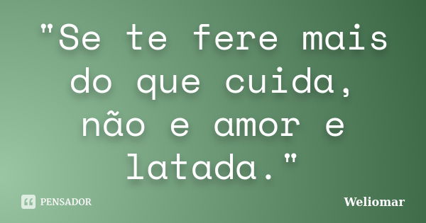 "Se te fere mais do que cuida, não e amor e latada."... Frase de Weliomar.