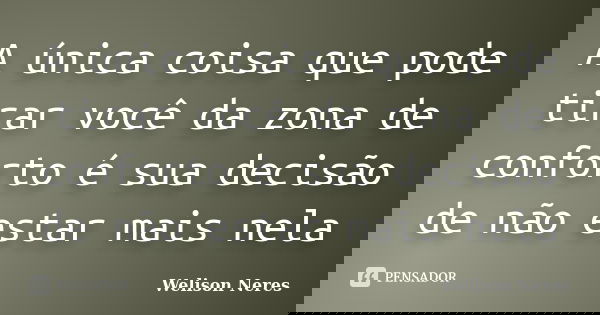 A única coisa que pode tirar você da zona de conforto é sua decisão de não estar mais nela... Frase de Welison Neres.