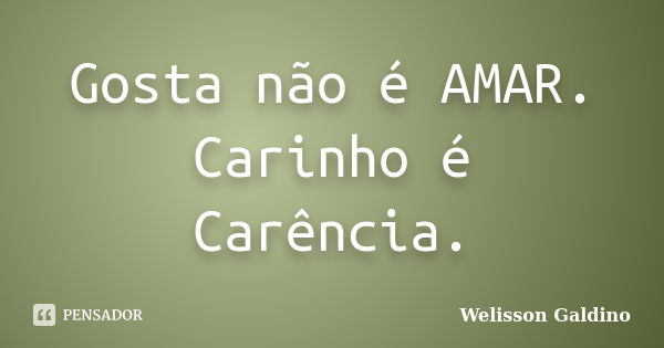 Gosta não é AMAR. Carinho é Carência.... Frase de Welisson Galdino.