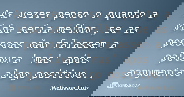 As vezes penso o quanto a vida seria melhor, se as pessoas não falassem a palavra 'mas' após argumenta algo positivo..... Frase de Welisson Luiz.