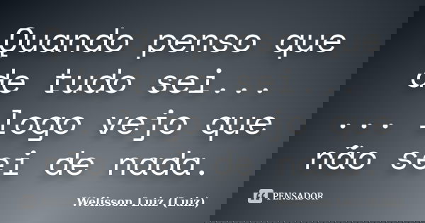 Quando penso que de tudo sei... ... logo vejo que não sei de nada.... Frase de Welisson Luiz (Luiz).
