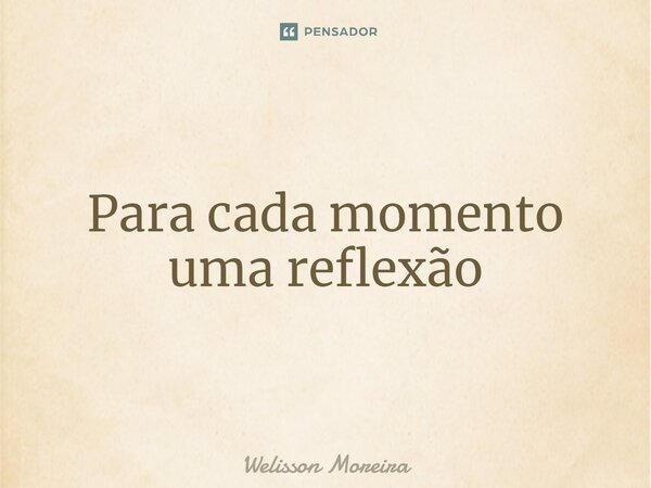 ⁠Para cada momento uma reflexão... Frase de Welisson Moreira.