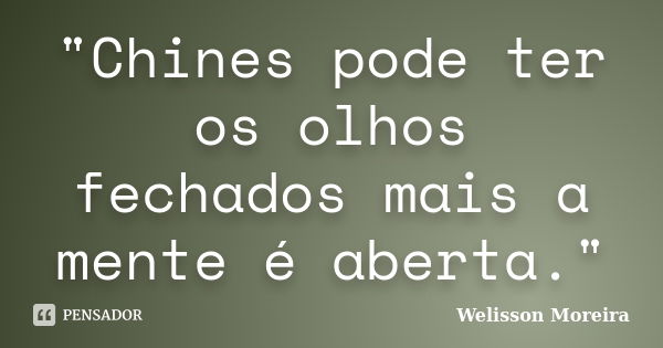 "Chines pode ter os olhos fechados mais a mente é aberta."... Frase de Welisson Moreira.