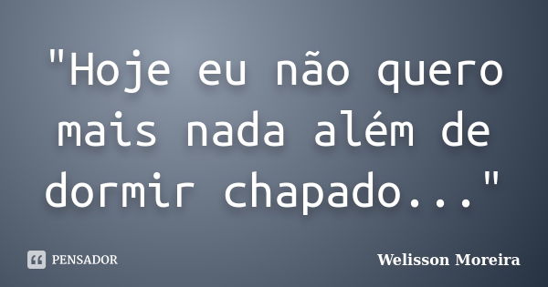 "Hoje eu não quero mais nada além de dormir chapado..."... Frase de Welisson Moreira.