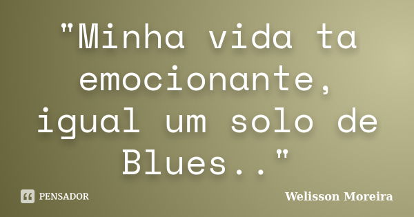 "Minha vida ta emocionante, igual um solo de Blues.."... Frase de Welisson Moreira.