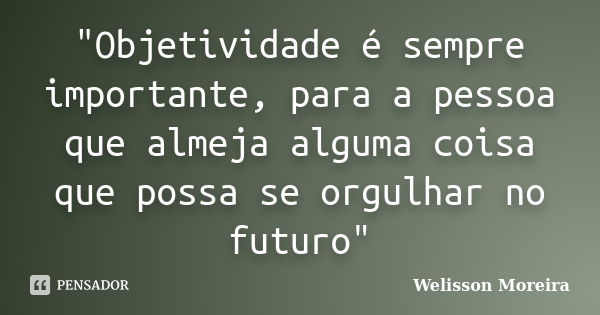 "Objetividade é sempre importante, para a pessoa que almeja alguma coisa que possa se orgulhar no futuro"... Frase de Welisson Moreira.