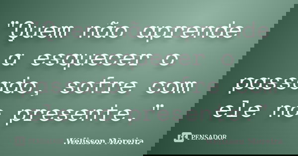 "Quem não aprende a esquecer o passado, sofre com ele no presente."... Frase de Welisson Moreira.