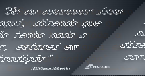 "Se eu escrever isso aqui, dizendo que não tenho nada a dizer, estarei em contradição"... Frase de Welisson Moreira.