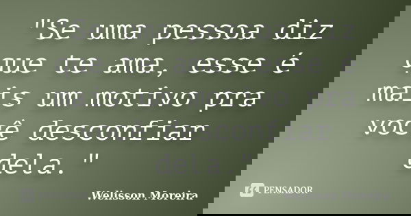 "Se uma pessoa diz que te ama, esse é mais um motivo pra você desconfiar dela."... Frase de Welisson Moreira.