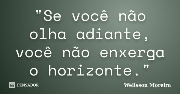 "Se você não olha adiante, você não enxerga o horizonte."... Frase de Welisson Moreira.