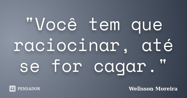 "Você tem que raciocinar, até se for cagar."... Frase de Welisson Moreira.