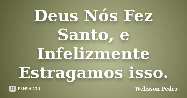 Deus Nós Fez Santo, e Infelizmente Estragamos isso.... Frase de Welisson Pedro.