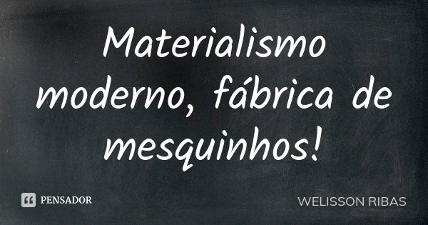 Materialismo moderno, fábrica de mesquinhos!... Frase de Welisson Ribas.