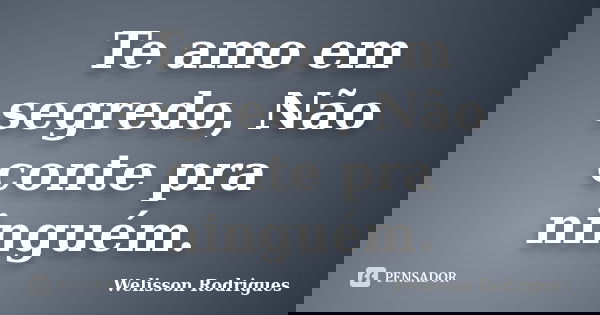 Te amo em segredo, Não conte pra ninguém.... Frase de Welisson Rodrigues.