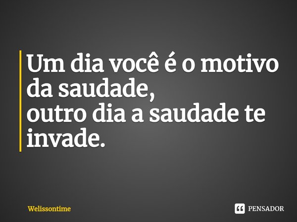 ⁠Um dia você é o motivo da saudade,
outro dia a saudade te invade.... Frase de Welissontime.