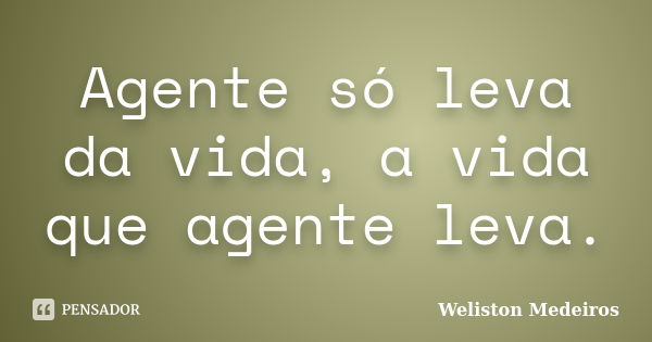 Agente só leva da vida, a vida que agente leva.... Frase de Weliston Medeiros.