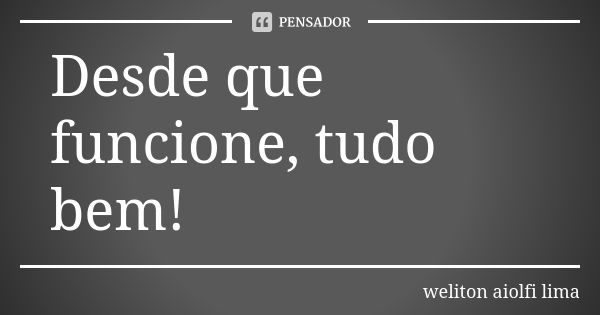 Desde que funcione, tudo bem!... Frase de Weliton Aiolfi Lima.