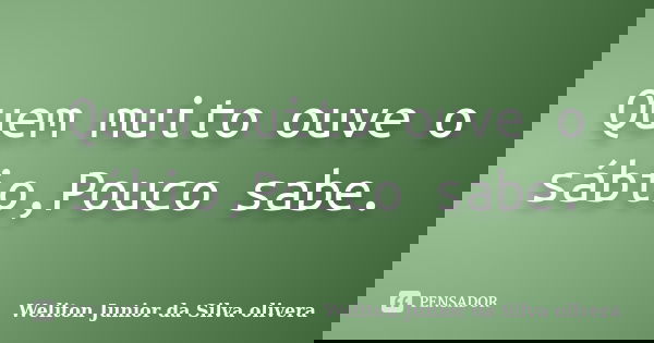 Quem muito ouve o sábio,Pouco sabe.... Frase de Weliton Junior da Silva olivera.