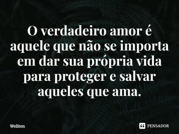 ⁠O verdadeiro amor é aquele que não se importa em dar sua própria vida para proteger e salvar aqueles que ama.... Frase de Weliton.