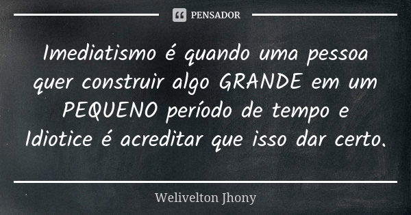 Imediatismo é quando uma pessoa quer construir algo GRANDE em um PEQUENO período de tempo e Idiotice é acreditar que isso dar certo.... Frase de Welivelton Jhony.