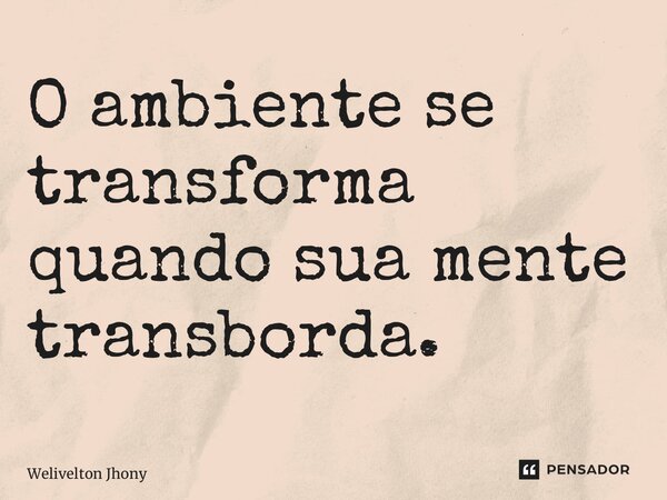 ⁠O ambiente se transforma quando sua mente transborda.... Frase de Welivelton Jhony.