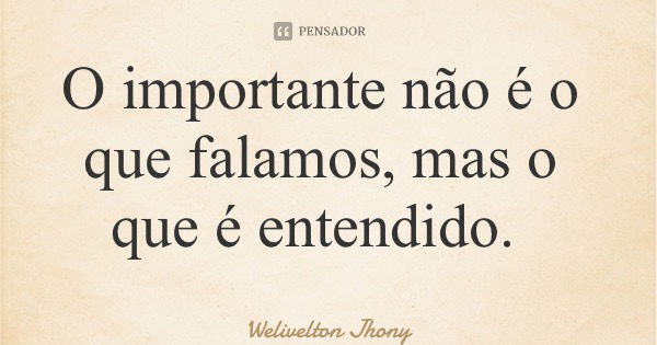 O importante não é o que falamos, mas o que é entendido.... Frase de Welivelton Jhony.