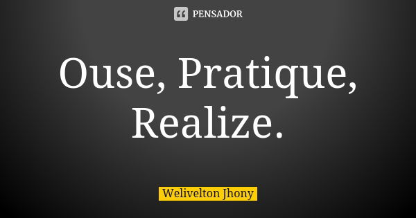 Ouse, Pratique, Realize.... Frase de Welivelton Jhony.