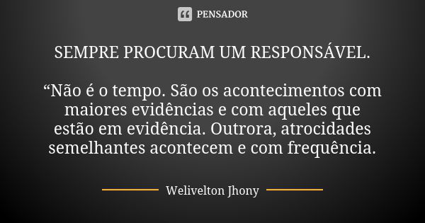 SEMPRE PROCURAM UM RESPONSÁVEL. “Não é o tempo. São os acontecimentos com maiores evidências e com aqueles que estão em evidência. Outrora, atrocidades semelhan... Frase de Welivelton Jhony.