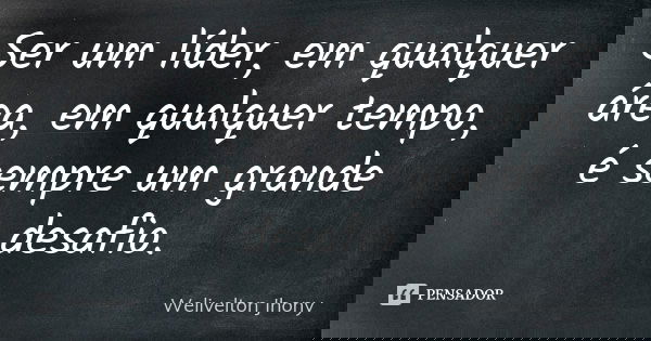 Ser um líder, em qualquer área, em qualquer tempo, é sempre um grande desafio.... Frase de Welivelton Jhony.