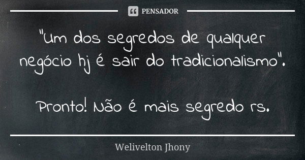 “Um dos segredos de qualquer negócio hj é sair do tradicionalismo”. Pronto! Não é mais segredo rs.... Frase de Welivelton Jhony.