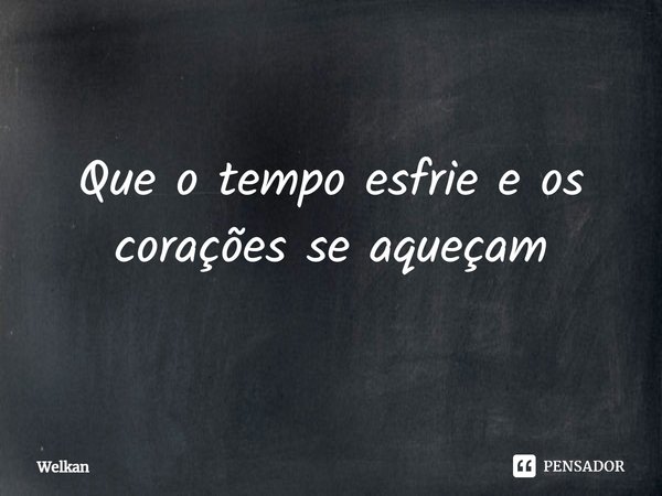⁠Que o tempo esfrie e os corações se aqueçam... Frase de Welkan.