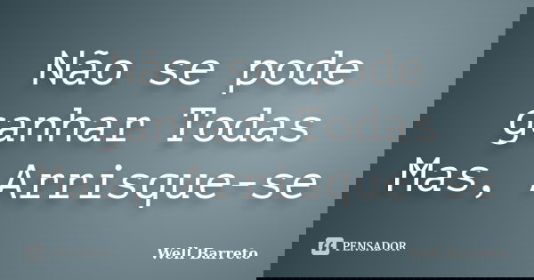Não se pode ganhar Todas Mas, Arrisque-se... Frase de Well Barreto.