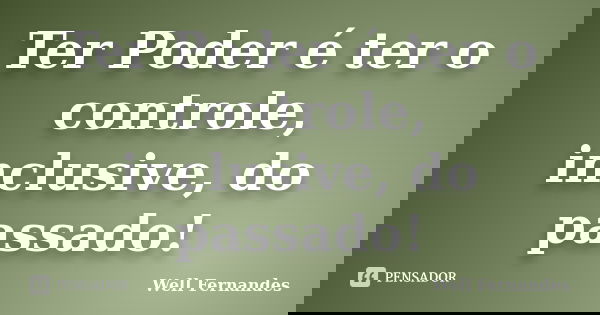 Ter Poder é ter o controle, inclusive, do passado!... Frase de Well Fernandes.