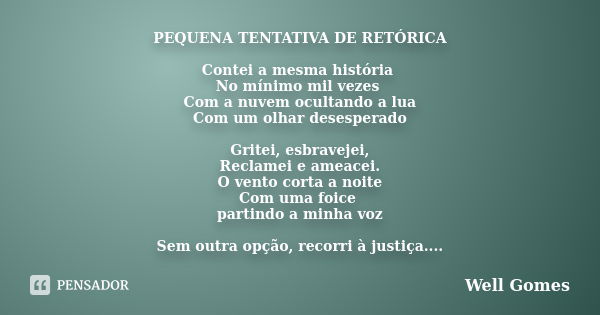 PEQUENA TENTATIVA DE RETÓRICA Contei a mesma história No mínimo mil vezes Com a nuvem ocultando a lua Com um olhar desesperado Gritei, esbravejei, Reclamei e am... Frase de Well Gomes.