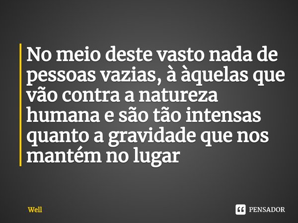 ⁠No meio deste vasto nada de pessoas vazias, à àquelas que vão contra a natureza humana e são tão intensas quanto a gravidade que nos mantém no lugar... Frase de Well.