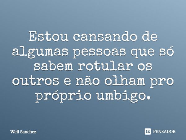 Estou cansando de algumas pessoas que só sabem rotular os outros e não olham pro próprio umbigo.... Frase de Well Sanchez.