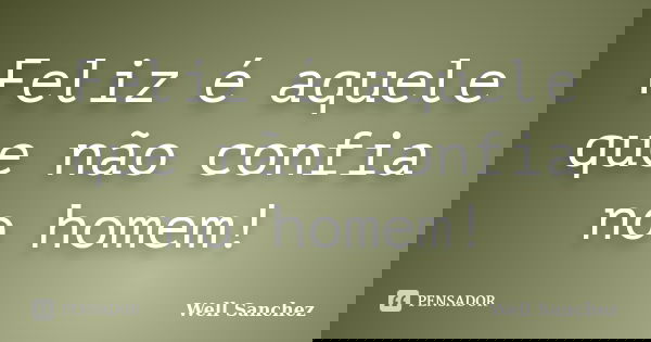 Feliz é aquele que não confia no homem!... Frase de Well Sanchez.