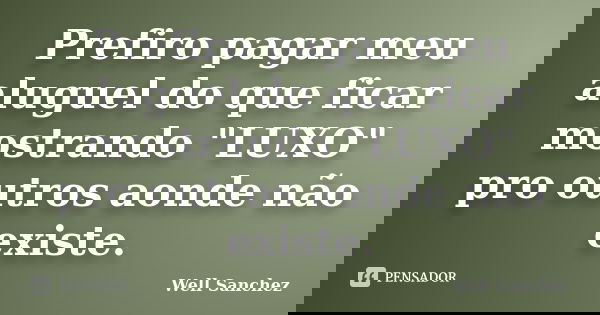 Prefiro pagar meu aluguel do que ficar mostrando "LUXO" pro outros aonde não existe.... Frase de Well Sanchez.