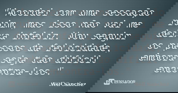 "Acordei com uma sessação ruim, mas isso não vai me deixa infeliz. Vou seguir os passos da felicidade, embora seja tão difícil encontra-los."... Frase de Well Sanchez.