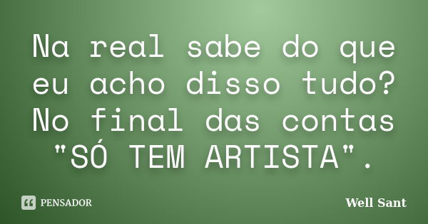 Na real sabe do que eu acho disso tudo? No final das contas "SÓ TEM ARTISTA".... Frase de Well Sant.