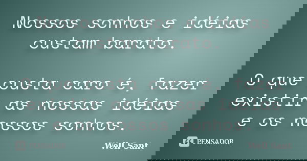 Nossos sonhos e idéias custam barato. O que custa caro é, fazer existir as nossas idéias e os nossos sonhos.... Frase de Well Sant.