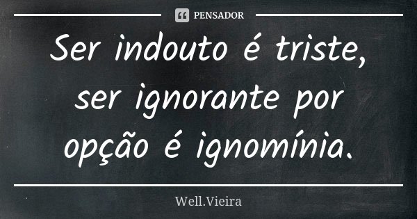 Ser indouto é triste, ser ignorante por opção é ignomínia.... Frase de Well Vieira.