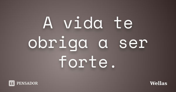 A vida te obriga a ser forte.... Frase de Wellas.