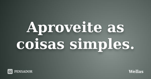 Aproveite as coisas simples.... Frase de Wellas.