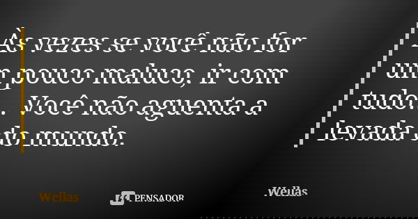 Às vezes se você não for um pouco maluco, ir com tudo... Você não aguenta a levada do mundo.... Frase de Wellas.