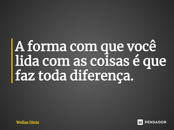 A forma com que você lida com as coisas é que faz toda diferença.... Frase de Wellas Diniz.