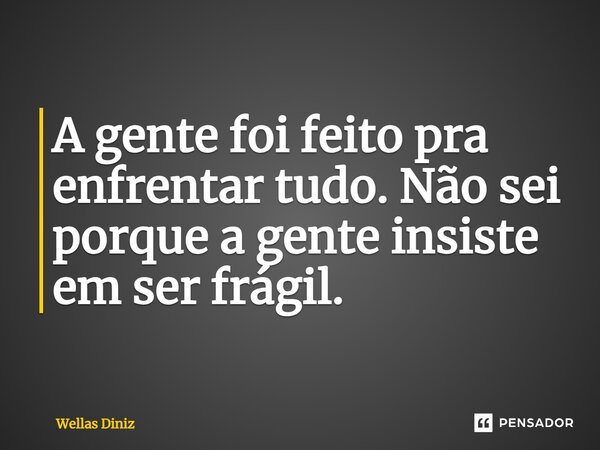 ⁠A gente foi feito pra enfrentar tudo. Não sei porque a gente insiste em ser frágil.... Frase de Wellas Diniz.