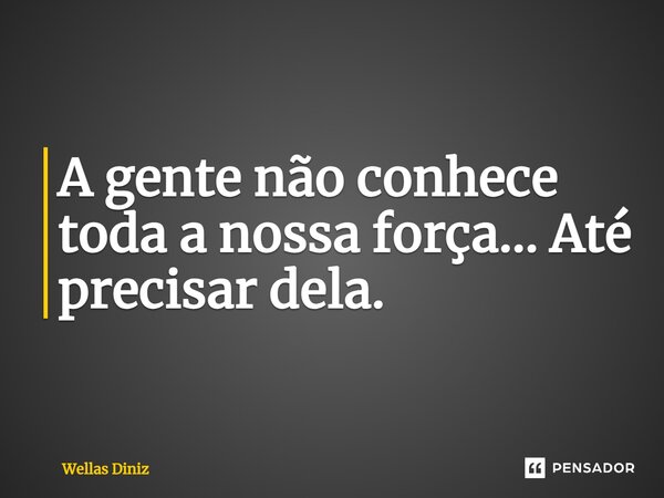 ⁠A gente não conhece toda a nossa força… Até precisar dela.... Frase de Wellas Diniz.