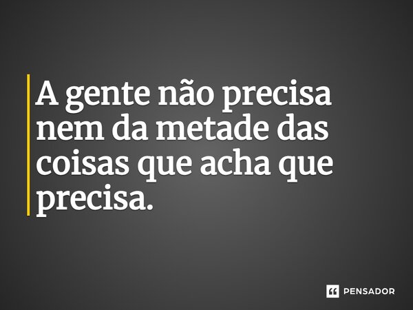 ⁠A gente não precisa nem da metade das coisas que acha que precisa.... Frase de Wellas Diniz.