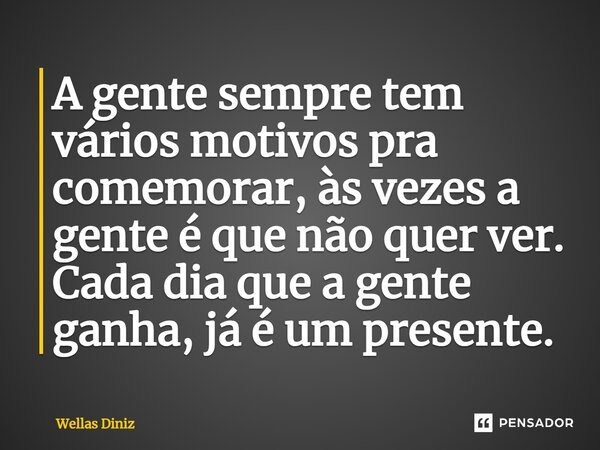 ⁠A gente sempre tem vários motivos pra comemorar, às vezes a gente é que não quer ver. Cada dia que a gente ganha, já é um presente.... Frase de Wellas Diniz.